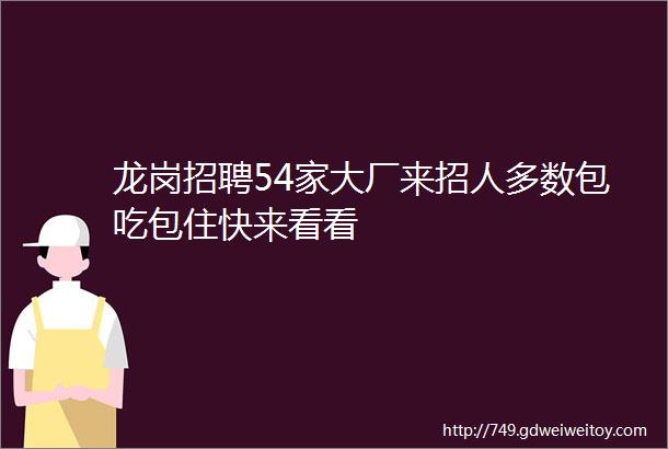 龙岗招聘54家大厂来招人多数包吃包住快来看看